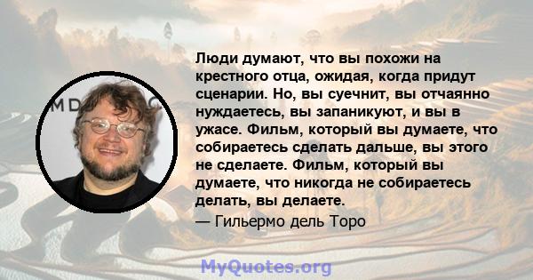 Люди думают, что вы похожи на крестного отца, ожидая, когда придут сценарии. Но, вы суечнит, вы отчаянно нуждаетесь, вы запаникуют, и вы в ужасе. Фильм, который вы думаете, что собираетесь сделать дальше, вы этого не