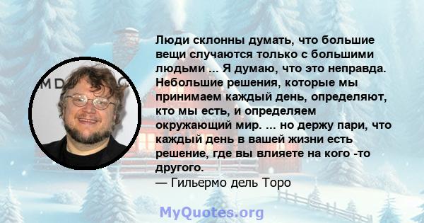 Люди склонны думать, что большие вещи случаются только с большими людьми ... Я думаю, что это неправда. Небольшие решения, которые мы принимаем каждый день, определяют, кто мы есть, и определяем окружающий мир. ... но