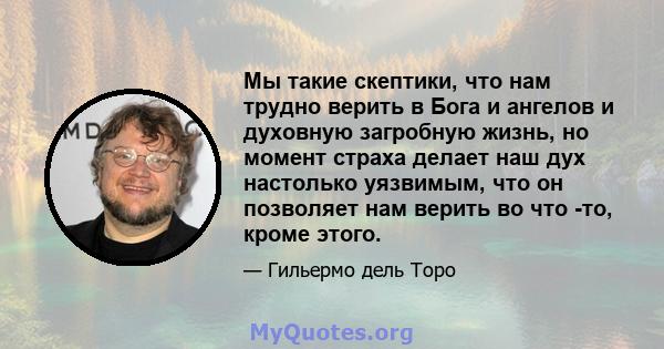 Мы такие скептики, что нам трудно верить в Бога и ангелов и духовную загробную жизнь, но момент страха делает наш дух настолько уязвимым, что он позволяет нам верить во что -то, кроме этого.