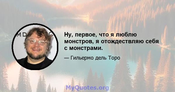 Ну, первое, что я люблю монстров, я отождествляю себя с монстрами.