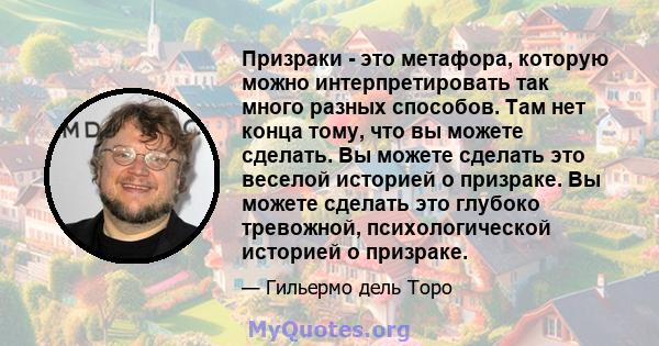 Призраки - это метафора, которую можно интерпретировать так много разных способов. Там нет конца тому, что вы можете сделать. Вы можете сделать это веселой историей о призраке. Вы можете сделать это глубоко тревожной,