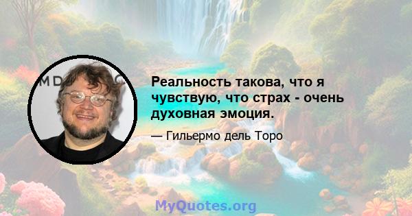 Реальность такова, что я чувствую, что страх - очень духовная эмоция.