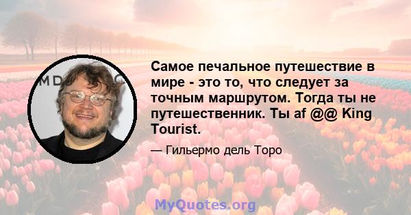 Самое печальное путешествие в мире - это то, что следует за точным маршрутом. Тогда ты не путешественник. Ты af @@ King Tourist.