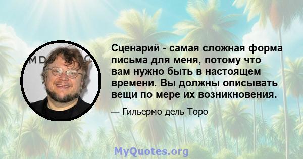 Сценарий - самая сложная форма письма для меня, потому что вам нужно быть в настоящем времени. Вы должны описывать вещи по мере их возникновения.