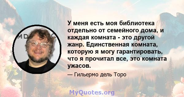 У меня есть моя библиотека отдельно от семейного дома, и каждая комната - это другой жанр. Единственная комната, которую я могу гарантировать, что я прочитал все, это комната ужасов.