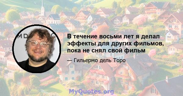 В течение восьми лет я делал эффекты для других фильмов, пока не снял свой фильм