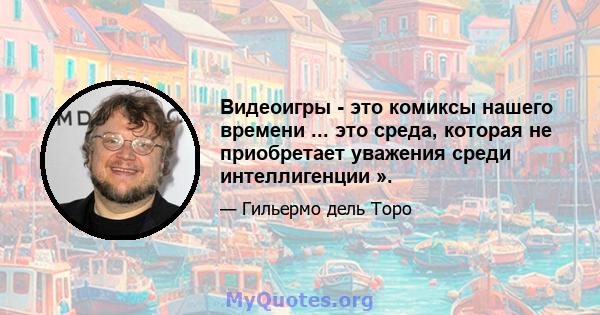 Видеоигры - это комиксы нашего времени ... это среда, которая не приобретает уважения среди интеллигенции ».