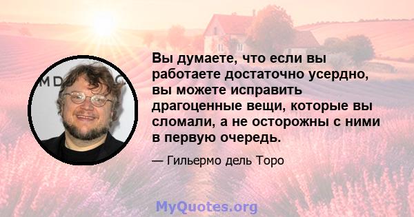 Вы думаете, что если вы работаете достаточно усердно, вы можете исправить драгоценные вещи, которые вы сломали, а не осторожны с ними в первую очередь.