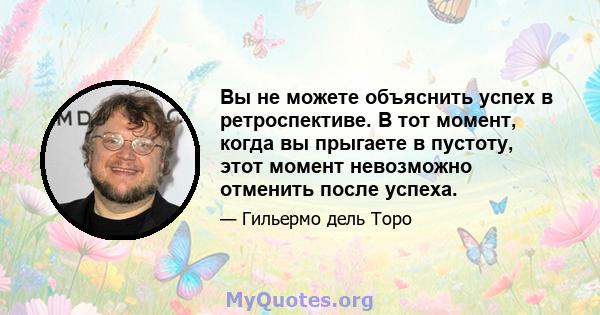 Вы не можете объяснить успех в ретроспективе. В тот момент, когда вы прыгаете в пустоту, этот момент невозможно отменить после успеха.