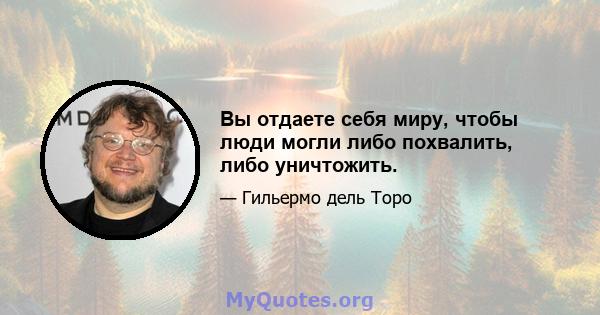 Вы отдаете себя миру, чтобы люди могли либо похвалить, либо уничтожить.