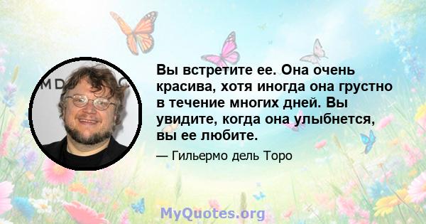 Вы встретите ее. Она очень красива, хотя иногда она грустно в течение многих дней. Вы увидите, когда она улыбнется, вы ее любите.