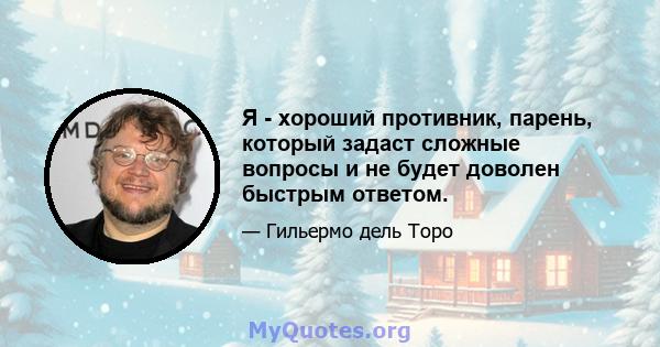 Я - хороший противник, парень, который задаст сложные вопросы и не будет доволен быстрым ответом.