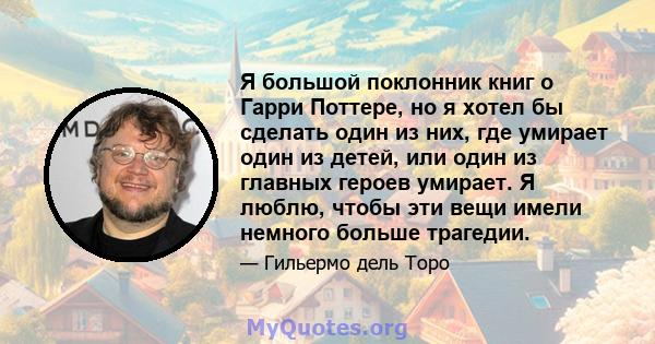 Я большой поклонник книг о Гарри Поттере, но я хотел бы сделать один из них, где умирает один из детей, или один из главных героев умирает. Я люблю, чтобы эти вещи имели немного больше трагедии.