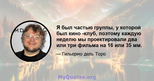 Я был частью группы, у которой был кино -клуб, поэтому каждую неделю мы проектировали два или три фильма на 16 или 35 мм.