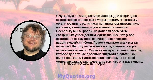 Я чувствую, что мы, как мексиканцы, две вещи: одна, естественное недоверие к учреждениям. Я ненавижу организованную религию, я ненавижу организованную политику, я ненавижу идею военных и полиции. Поскольку мы выросли,