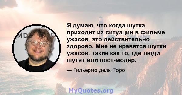 Я думаю, что когда шутка приходит из ситуации в фильме ужасов, это действительно здорово. Мне не нравятся шутки ужасов, такие как то, где люди шутят или пост-модер.