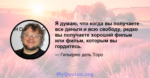 Я думаю, что когда вы получаете все деньги и всю свободу, редко вы получаете хороший фильм или фильм, которым вы гордитесь.