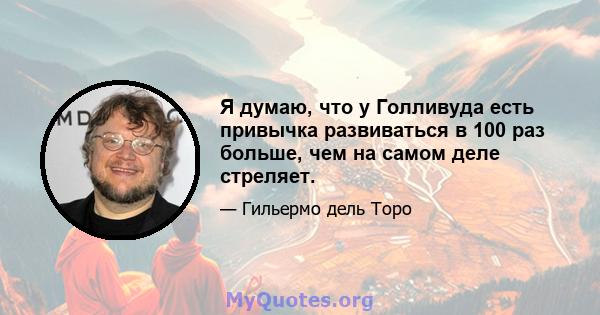 Я думаю, что у Голливуда есть привычка развиваться в 100 раз больше, чем на самом деле стреляет.