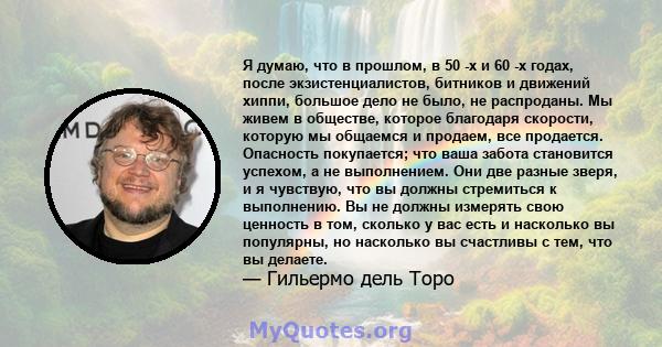 Я думаю, что в прошлом, в 50 -х и 60 -х годах, после экзистенциалистов, битников и движений хиппи, большое дело не было, не распроданы. Мы живем в обществе, которое благодаря скорости, которую мы общаемся и продаем, все 