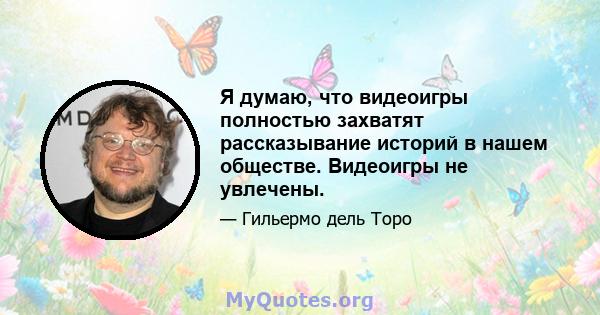 Я думаю, что видеоигры полностью захватят рассказывание историй в нашем обществе. Видеоигры не увлечены.