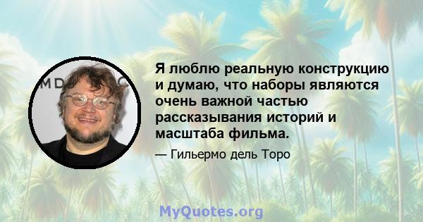 Я люблю реальную конструкцию и думаю, что наборы являются очень важной частью рассказывания историй и масштаба фильма.