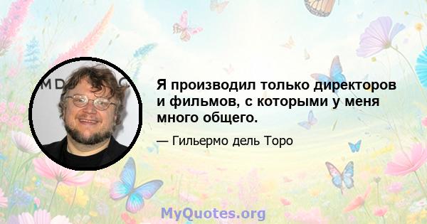 Я производил только директоров и фильмов, с которыми у меня много общего.