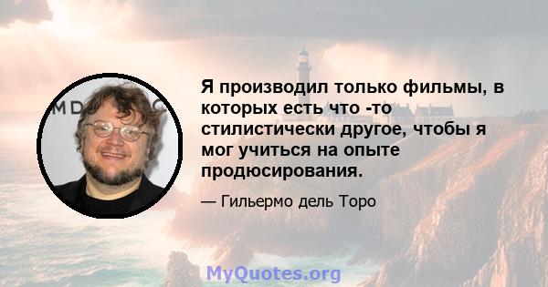 Я производил только фильмы, в которых есть что -то стилистически другое, чтобы я мог учиться на опыте продюсирования.