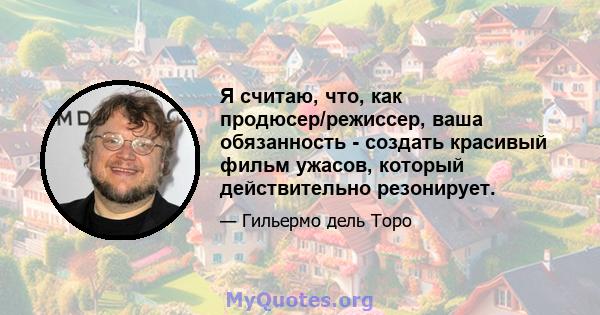 Я считаю, что, как продюсер/режиссер, ваша обязанность - создать красивый фильм ужасов, который действительно резонирует.