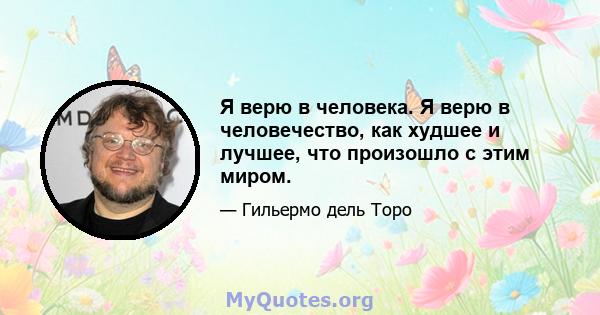 Я верю в человека. Я верю в человечество, как худшее и лучшее, что произошло с этим миром.