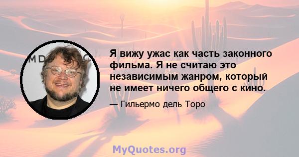 Я вижу ужас как часть законного фильма. Я не считаю это независимым жанром, который не имеет ничего общего с кино.