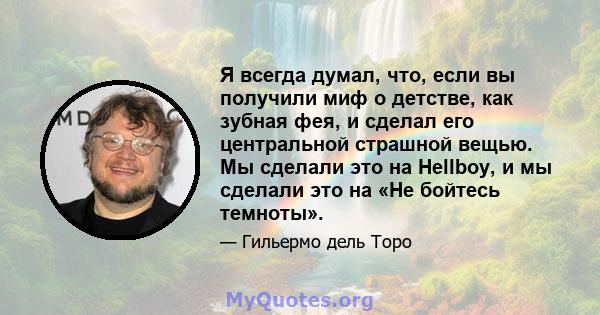 Я всегда думал, что, если вы получили миф о детстве, как зубная фея, и сделал его центральной страшной вещью. Мы сделали это на Hellboy, и мы сделали это на «Не бойтесь темноты».