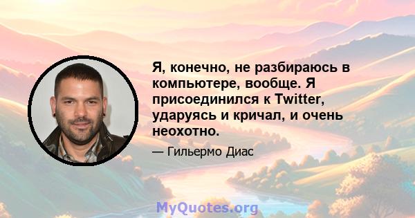 Я, конечно, не разбираюсь в компьютере, вообще. Я присоединился к Twitter, ударуясь и кричал, и очень неохотно.