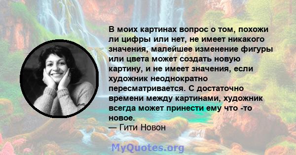 В моих картинах вопрос о том, похожи ли цифры или нет, не имеет никакого значения, малейшее изменение фигуры или цвета может создать новую картину, и не имеет значения, если художник неоднократно пересматривается. С