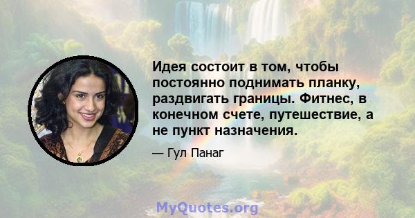 Идея состоит в том, чтобы постоянно поднимать планку, раздвигать границы. Фитнес, в конечном счете, путешествие, а не пункт назначения.