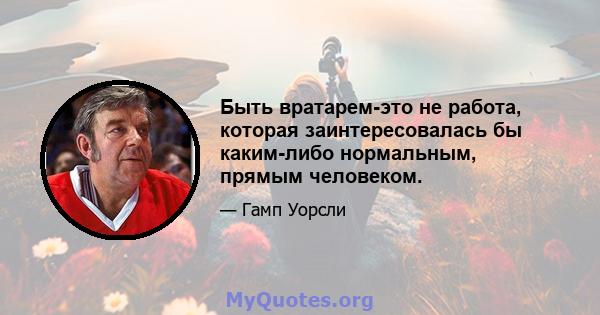 Быть вратарем-это не работа, которая заинтересовалась бы каким-либо нормальным, прямым человеком.