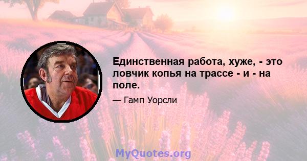 Единственная работа, хуже, - это ловчик копья на трассе - и - на поле.