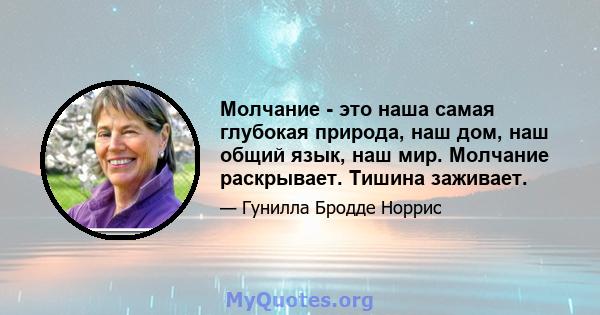 Молчание - это наша самая глубокая природа, наш дом, наш общий язык, наш мир. Молчание раскрывает. Тишина заживает.