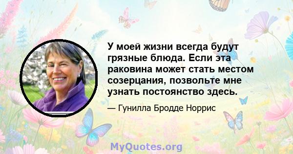 У моей жизни всегда будут грязные блюда. Если эта раковина может стать местом созерцания, позвольте мне узнать постоянство здесь.