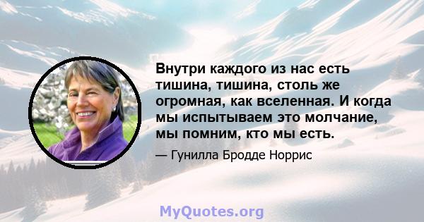 Внутри каждого из нас есть тишина, тишина, столь же огромная, как вселенная. И когда мы испытываем это молчание, мы помним, кто мы есть.