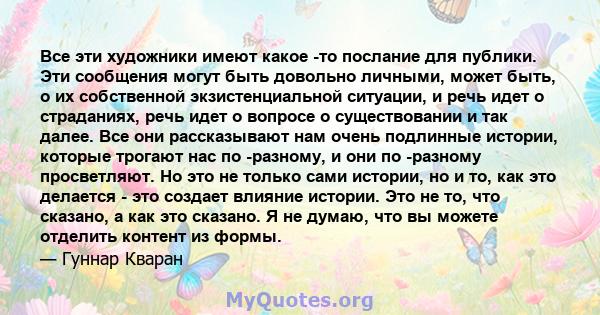 Все эти художники имеют какое -то послание для публики. Эти сообщения могут быть довольно личными, может быть, о их собственной экзистенциальной ситуации, и речь идет о страданиях, речь идет о вопросе о существовании и