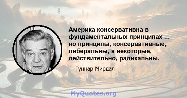 Америка консервативна в фундаментальных принципах ... но принципы, консервативные, либеральны, а некоторые, действительно, радикальны.