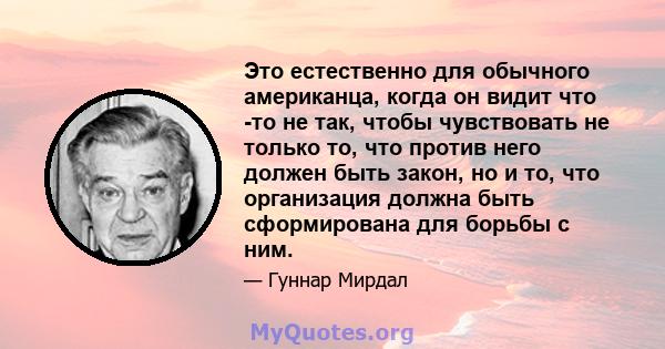 Это естественно для обычного американца, когда он видит что -то не так, чтобы чувствовать не только то, что против него должен быть закон, но и то, что организация должна быть сформирована для борьбы с ним.