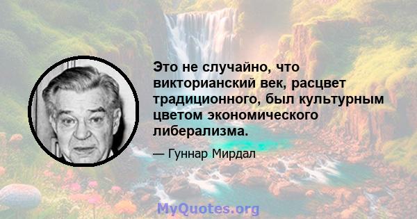 Это не случайно, что викторианский век, расцвет традиционного, был культурным цветом экономического либерализма.