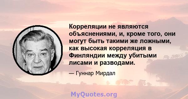 Корреляции не являются объяснениями, и, кроме того, они могут быть такими же ложными, как высокая корреляция в Финляндии между убитыми лисами и разводами.