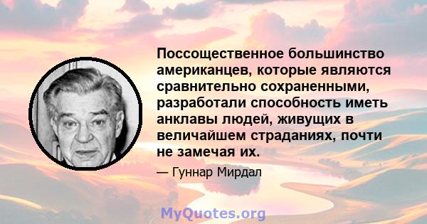 Поссощественное большинство американцев, которые являются сравнительно сохраненными, разработали способность иметь анклавы людей, живущих в величайшем страданиях, почти не замечая их.