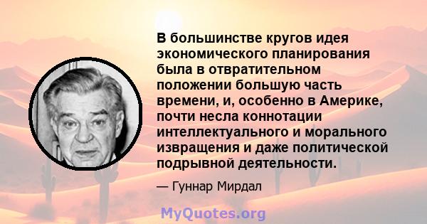 В большинстве кругов идея экономического планирования была в отвратительном положении большую часть времени, и, особенно в Америке, почти несла коннотации интеллектуального и морального извращения и даже политической