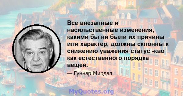 Все внезапные и насильственные изменения, какими бы ни были их причины или характер, должны склонны к снижению уважения статус -кво как естественного порядка вещей.