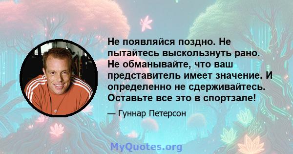 Не появляйся поздно. Не пытайтесь выскользнуть рано. Не обманывайте, что ваш представитель имеет значение. И определенно не сдерживайтесь. Оставьте все это в спортзале!