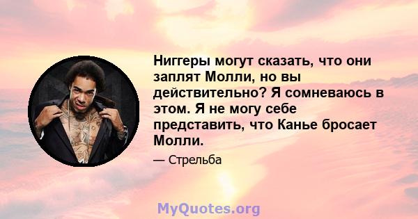 Ниггеры могут сказать, что они заплят Молли, но вы действительно? Я сомневаюсь в этом. Я не могу себе представить, что Канье бросает Молли.