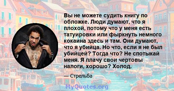 Вы не можете судить книгу по обложке. Люди думают, что я плохой, потому что у меня есть татуировки или фыркнуть немного кокаина здесь и там. Они думают, что я убийца. Но что, если я не был убийцей? Тогда что? Не